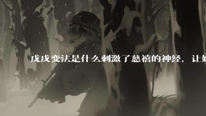 戊戌变法是什么刺激了慈禧的神经，让她先同意，后反对，再镇压？