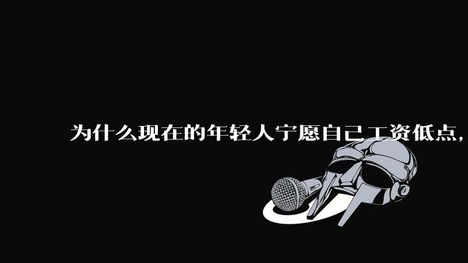 为什么现在的年轻人宁愿自己工资低点，也要过得舒服、不那么累?