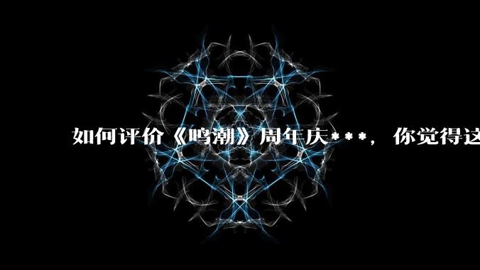 如何评价《鸣潮》周年庆***，你觉得这次***是否达到玩家预期？