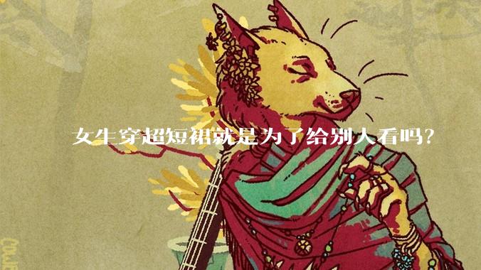女生穿超短裙就是为了给别人看吗？