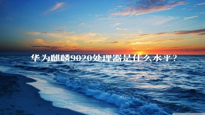 华为麒麟9020处理器是什么水平？