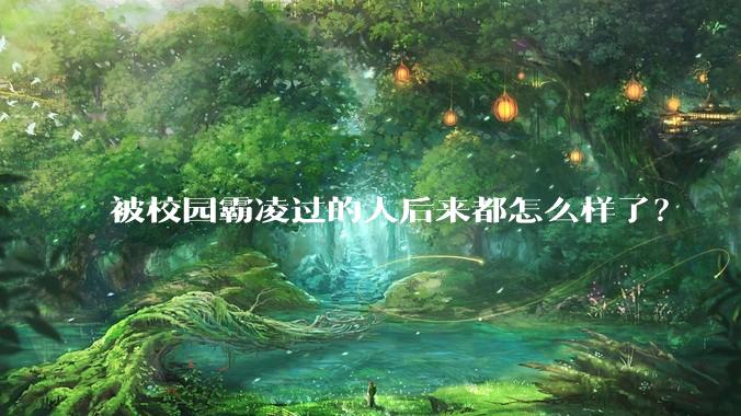 被校园霸凌过的人后来都怎么样了？