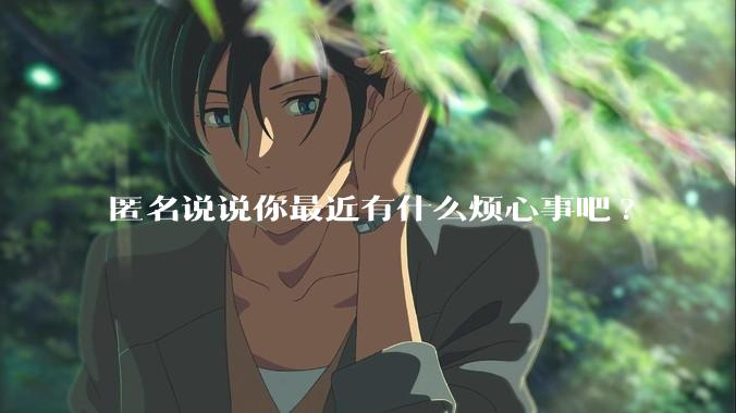 匿名说说你最近有什么烦心事吧?