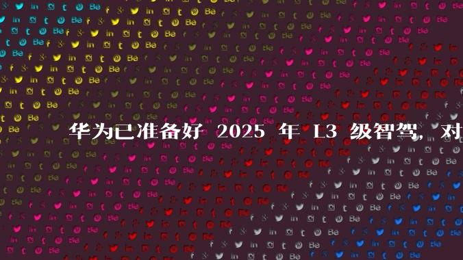 华为已准备好 2025 年 L3 级智驾，对此你有哪些期待？