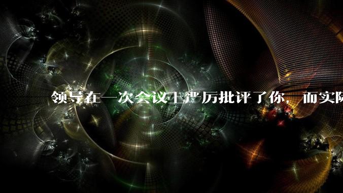 领导在一次会议上严厉批评了你，而实际上错误是由另一位同事小王造成的，你怎么办?