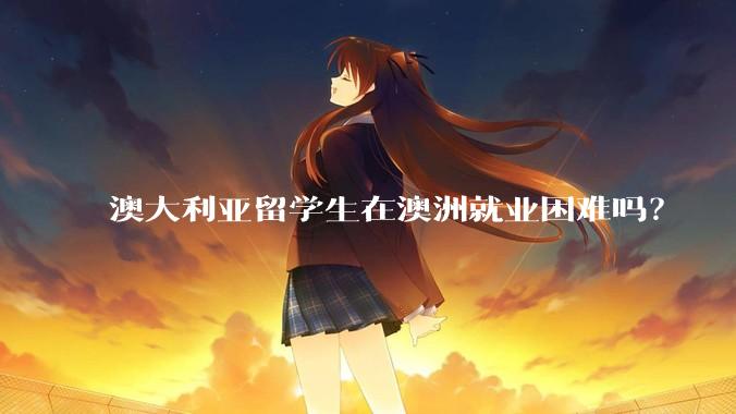 澳大利亚留学生在澳洲就业困难吗？