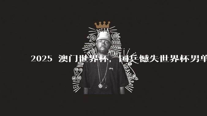 2025 澳门世界杯，国乒憾失世界杯男单冠***，有哪些问题值得关注和深思？